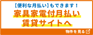 【便利な月払いもできます！】家具家電付月払い賃貸サイトへ